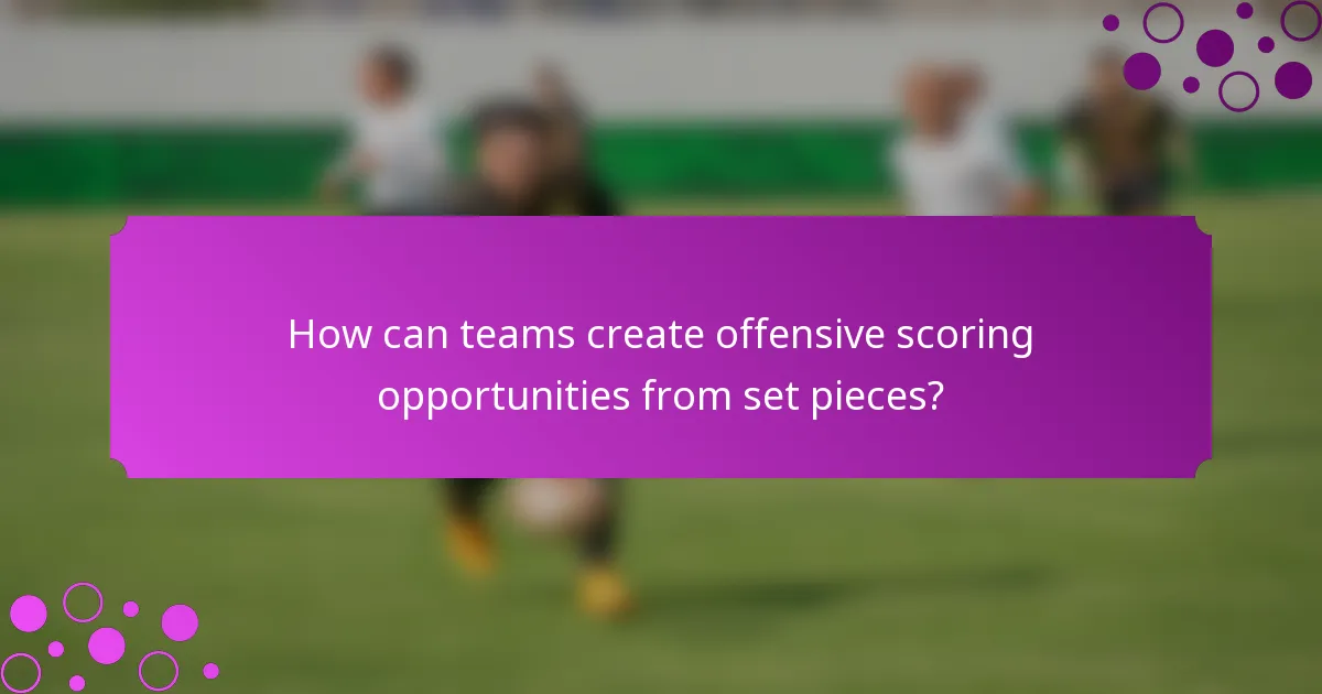How can teams create offensive scoring opportunities from set pieces?